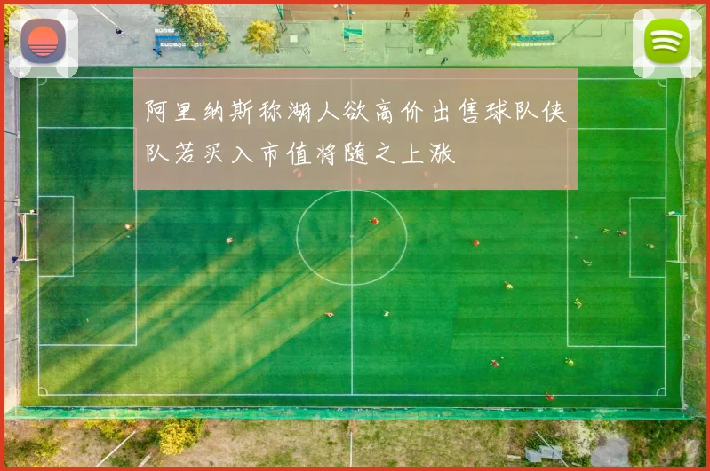 阿里纳斯称湖人欲高价出售球队侠队若买入市值将随之上涨