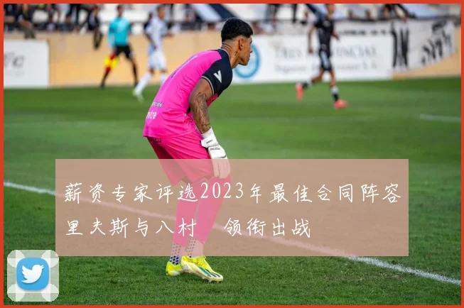 薪资专家评选2023年最佳合同阵容里夫斯与八村塁领衔出战