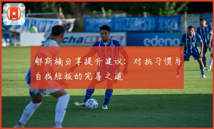 郇斯楠分享提升建议：对抗习惯与自我短板的完善之道
