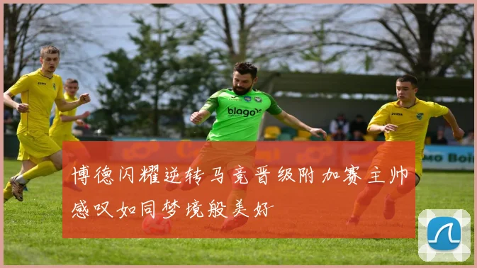 博德闪耀逆转马竞晋级附加赛主帅感叹如同梦境般美好