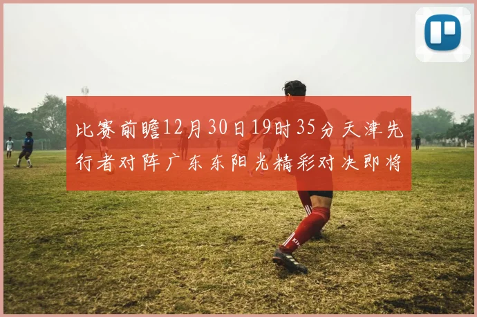 比赛前瞻12月30日19时35分天津先行者对阵广东东阳光精彩对决即将开启