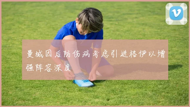 曼城因后防伤病考虑引进格伊以增强阵容深度
