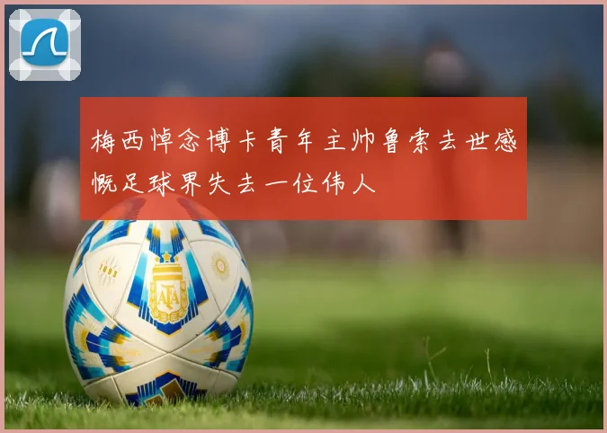 梅西悼念博卡青年主帅鲁索去世感慨足球界失去一位伟人