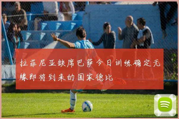 拉菲尼亚缺席巴萨今日训练确定无缘即将到来的国家德比