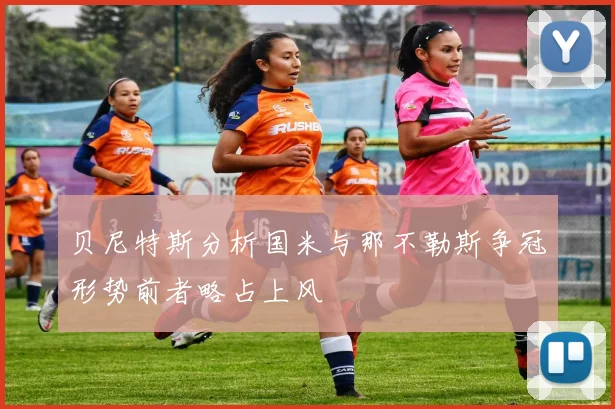 贝尼特斯分析国米与那不勒斯争冠形势前者略占上风