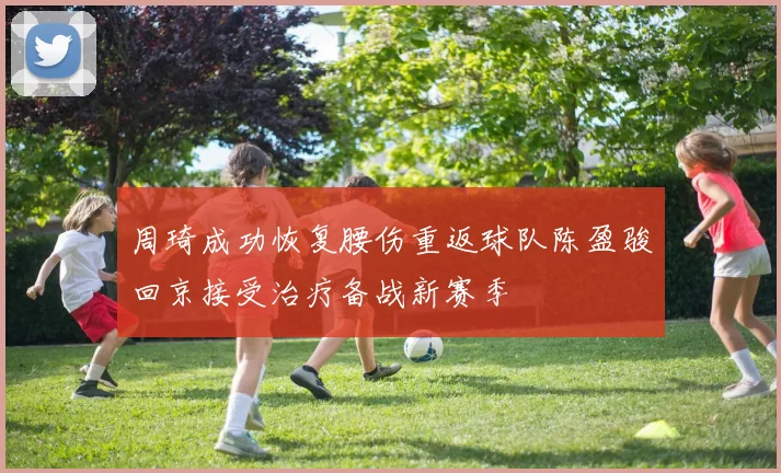 周琦成功恢复腰伤重返球队陈盈骏回京接受治疗备战新赛季