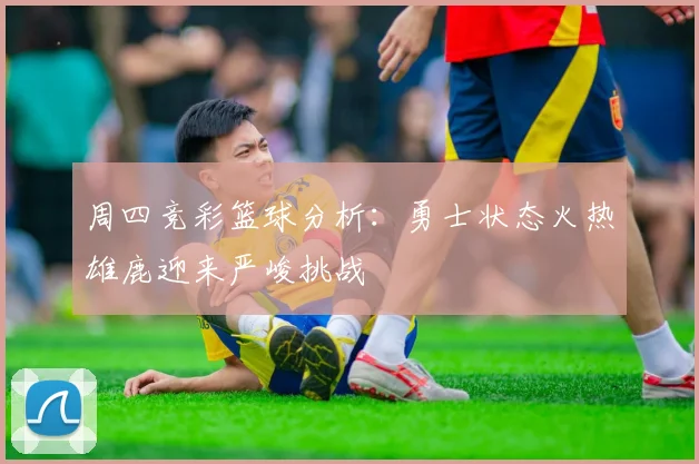 周四竞彩篮球分析：勇士状态火热雄鹿迎来严峻挑战