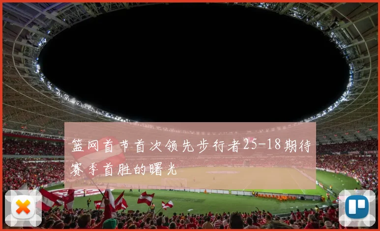 篮网首节首次领先步行者25-18期待赛季首胜的曙光