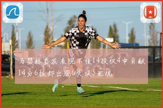 马瑟林首发表现不佳14投仅4中贡献14分6板却出现6失误5犯规