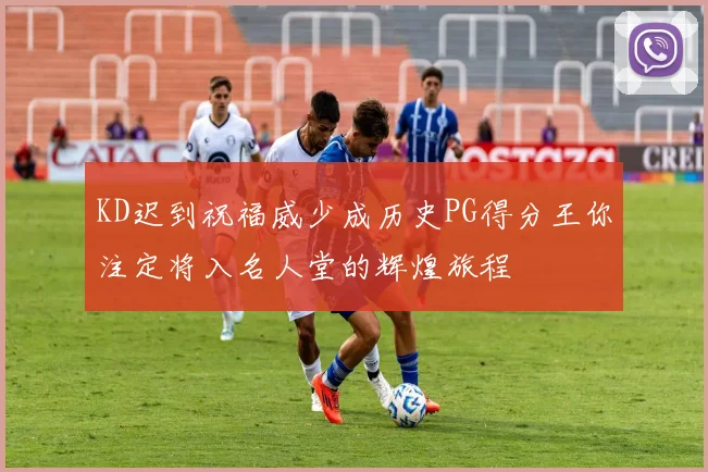 KD迟到祝福威少成历史PG得分王你注定将入名人堂的辉煌旅程