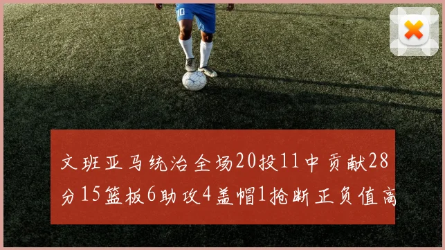 文班亚马统治全场20投11中贡献28分15篮板6助攻4盖帽1抢断正负值高达32