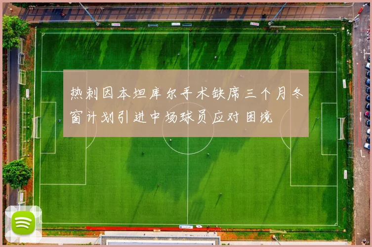 热刺因本坦库尔手术缺席三个月冬窗计划引进中场球员应对困境