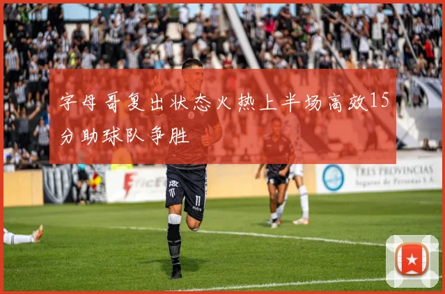 字母哥复出状态火热上半场高效15分助球队争胜
