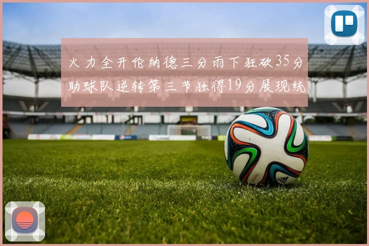 火力全开伦纳德三分雨下狂砍35分助球队逆转第三节独得19分展现统治力