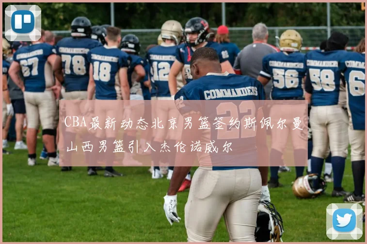 CBA最新动态北京男篮签约斯佩尔曼山西男篮引入杰伦诺威尔