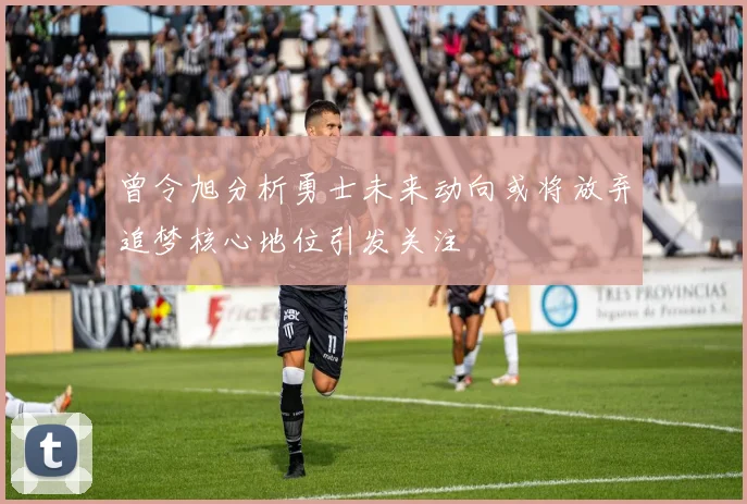 曾令旭分析勇士未来动向或将放弃追梦核心地位引发关注