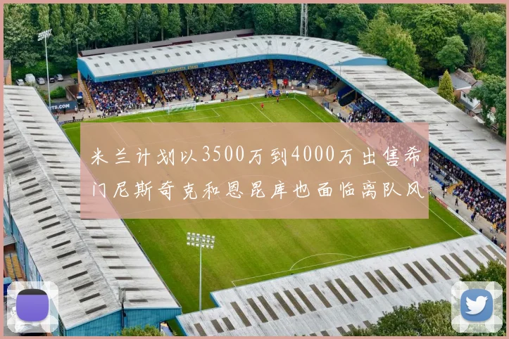 米兰计划以3500万到4000万出售希门尼斯奇克和恩昆库也面临离队风险