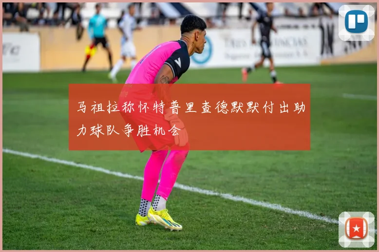 马祖拉称怀特普里查德默默付出助力球队争胜机会