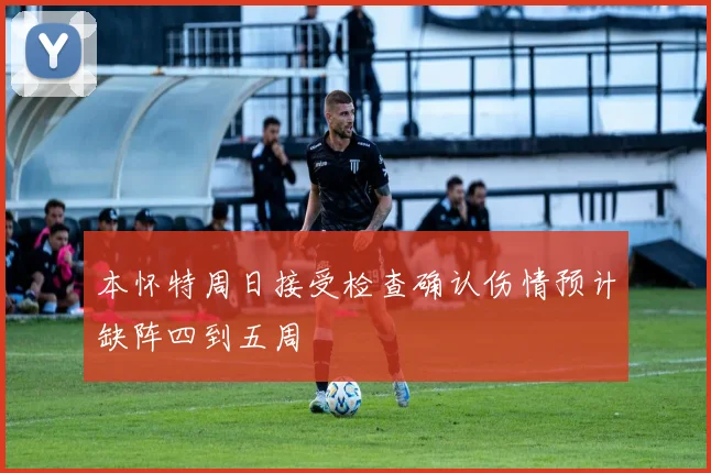 本怀特周日接受检查确认伤情预计缺阵四到五周