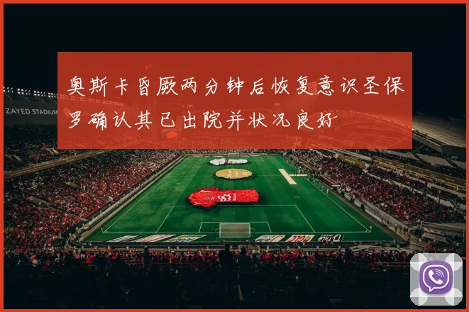 奥斯卡昏厥两分钟后恢复意识圣保罗确认其已出院并状况良好