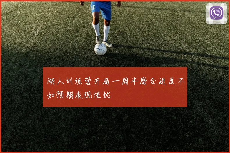 湖人训练营开局一周半磨合进度不如预期表现堪忧