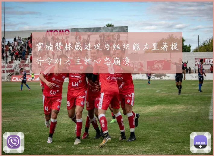 霍楠赞林葳进攻与组织能力显著提升令对方主控心态崩溃